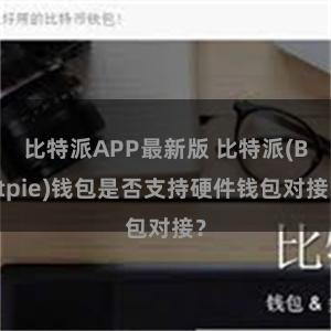 比特派APP最新版 比特派(Bitpie)钱包是否支持硬件钱包对接？