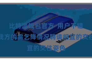 比特派钱包官方  用户不错凭证我方的需乞降情况聘请相宜的交往姿色