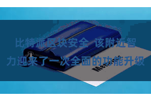 比特派区块安全  该附近智力迎来了一次全面的功能升级