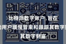 比特派数字账户  旨在匡助用户缓慢管束和跟踪其数字财富