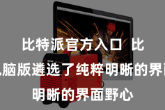 比特派官方入口  比特派电脑版遴选了纯粹明晰的界面野心